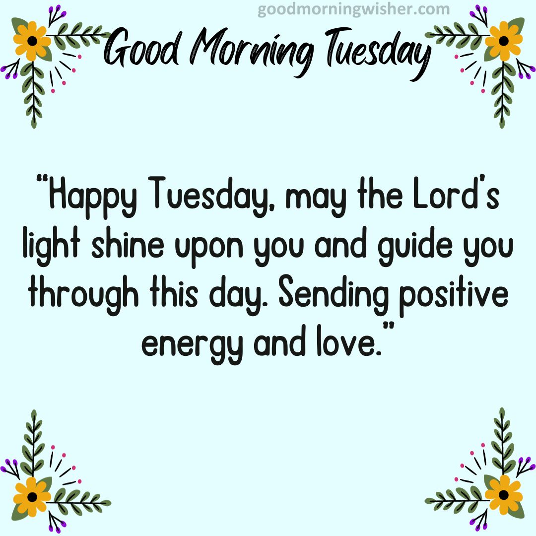 “Happy Tuesday, may the Lord’s light shine upon you and guide you through this day.