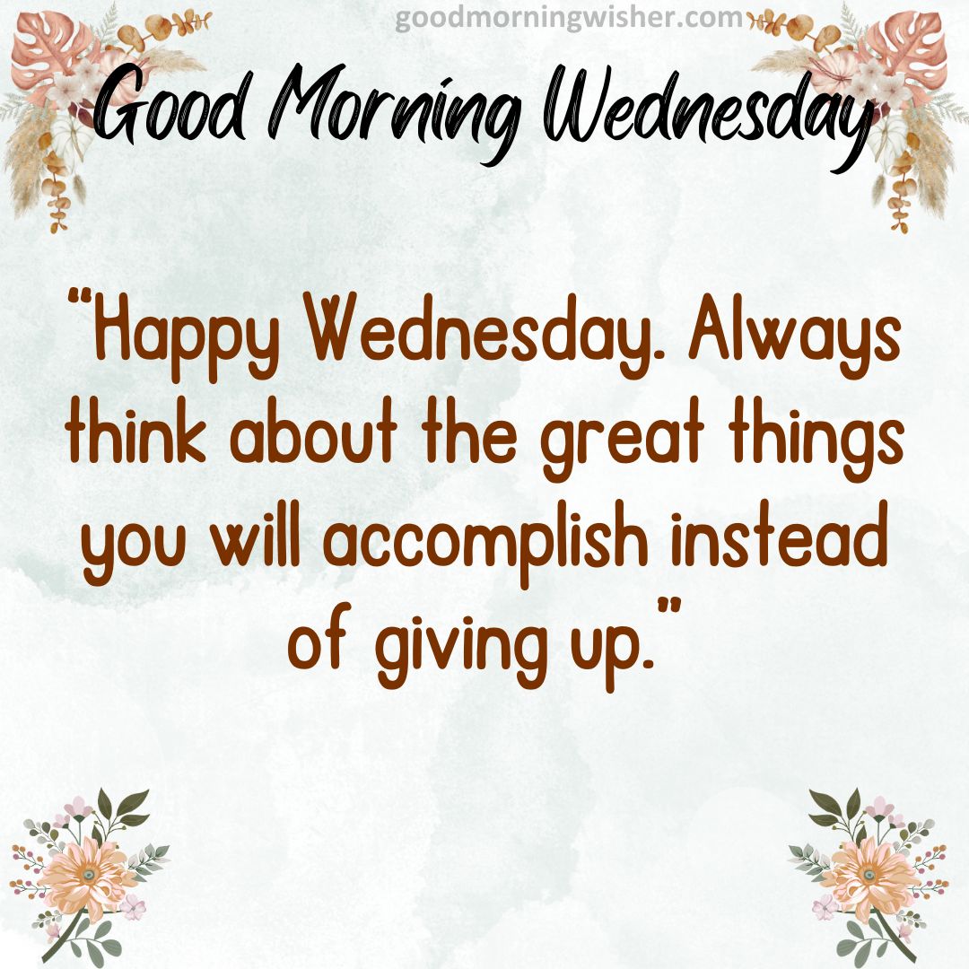 ❤️ Happy Wednesday. Always think about the great things you will accomplish instead of giving up.