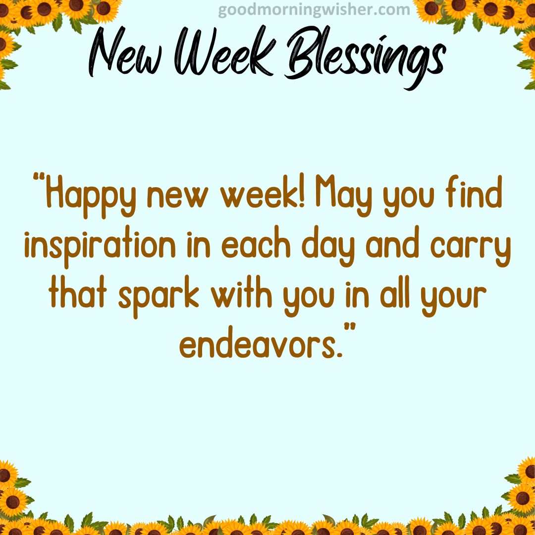 “Happy new week! May you find inspiration in each day and carry that spark with you in all your endeavors.”
