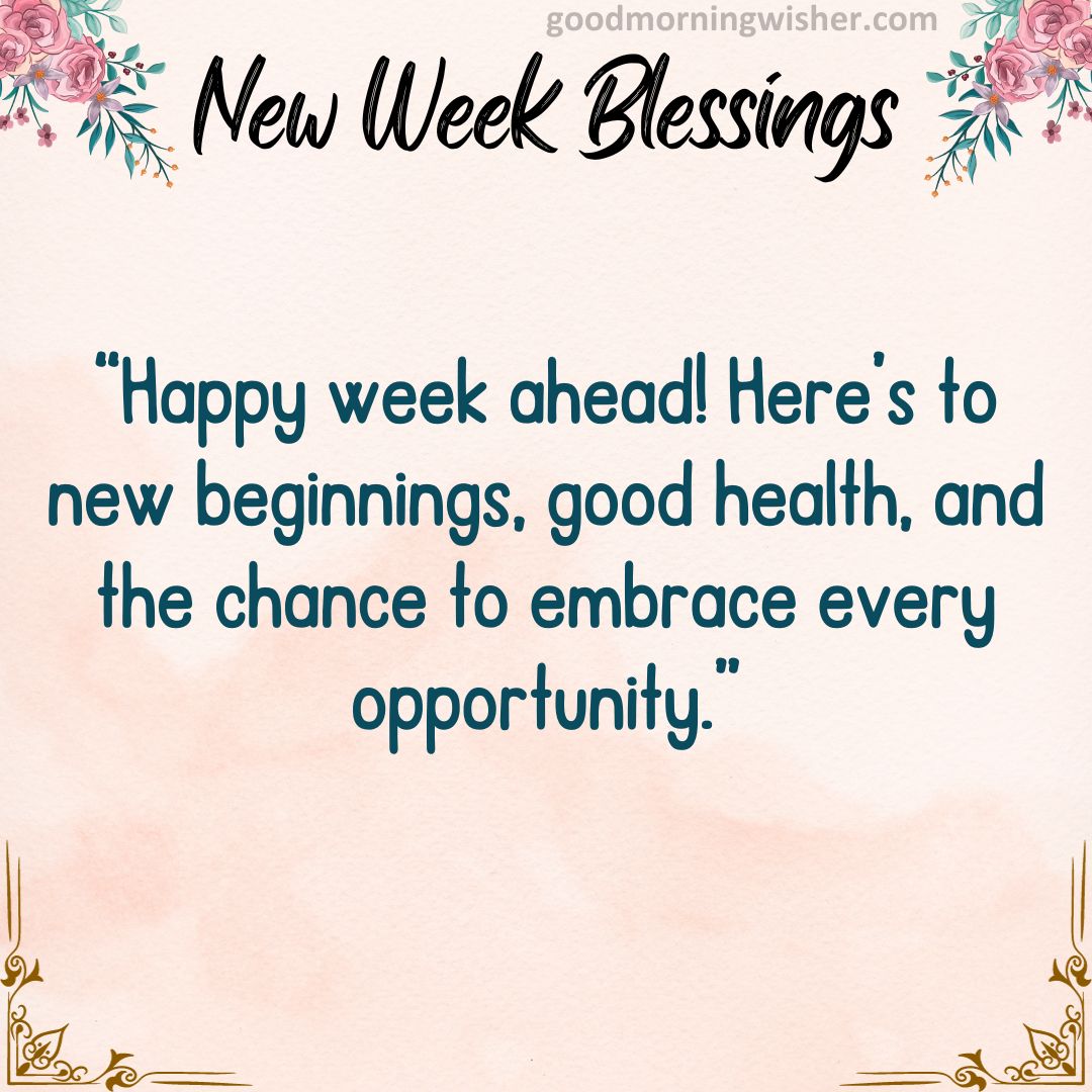 “Happy week ahead! Here’s to new beginnings, good health, and the chance to embrace every opportunity.”