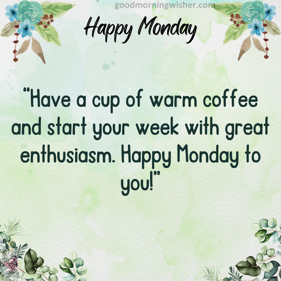 Have a cup of warm coffee and start your week with great enthusiasm. Happy Monday to you!