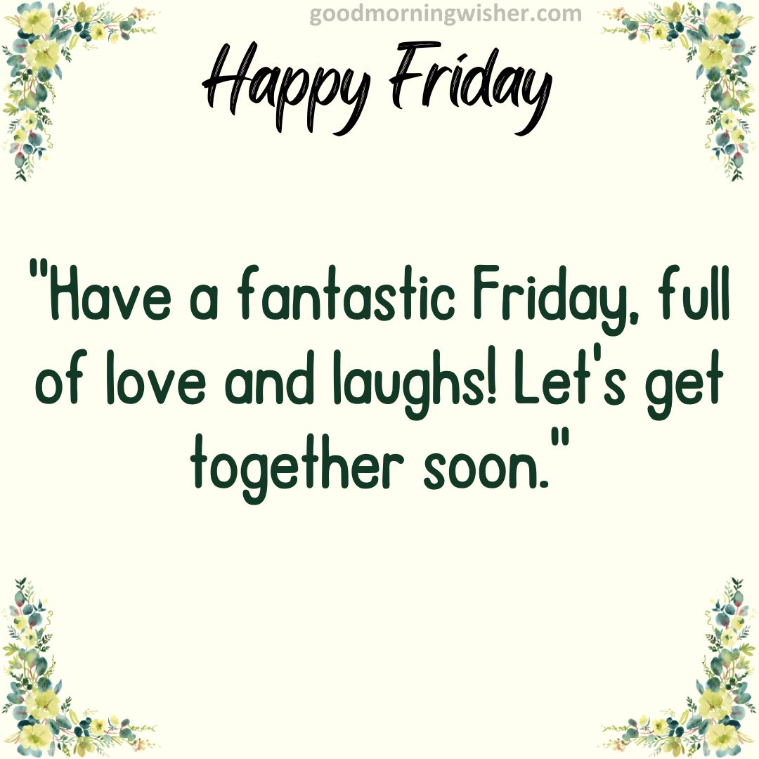 Have a fantastic Friday, full of love and laughs! Let’s get together soon.