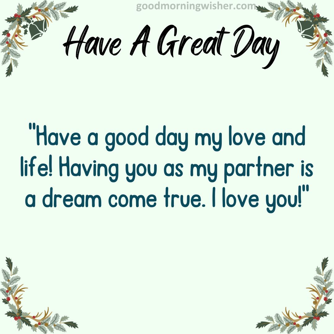 Have a good day my love and life! Having you as my partner is a dream come true. I love you!