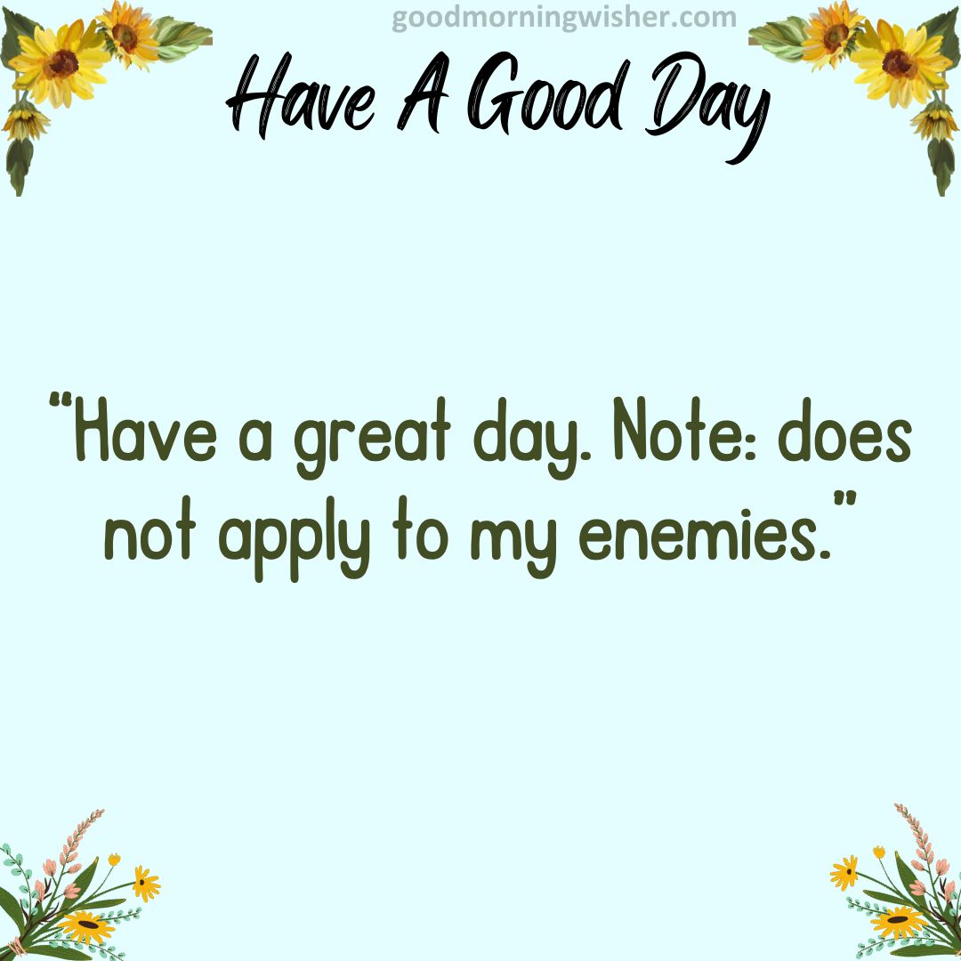“Have a great day. Note: does not apply to my enemies.”