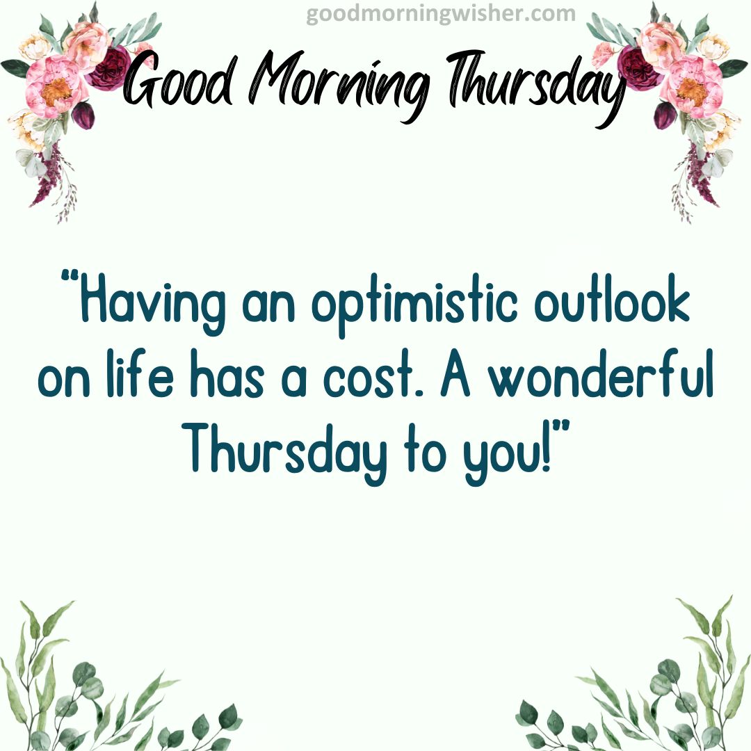 Having an optimistic outlook on life has a cost. A wonderful Thursday to you!