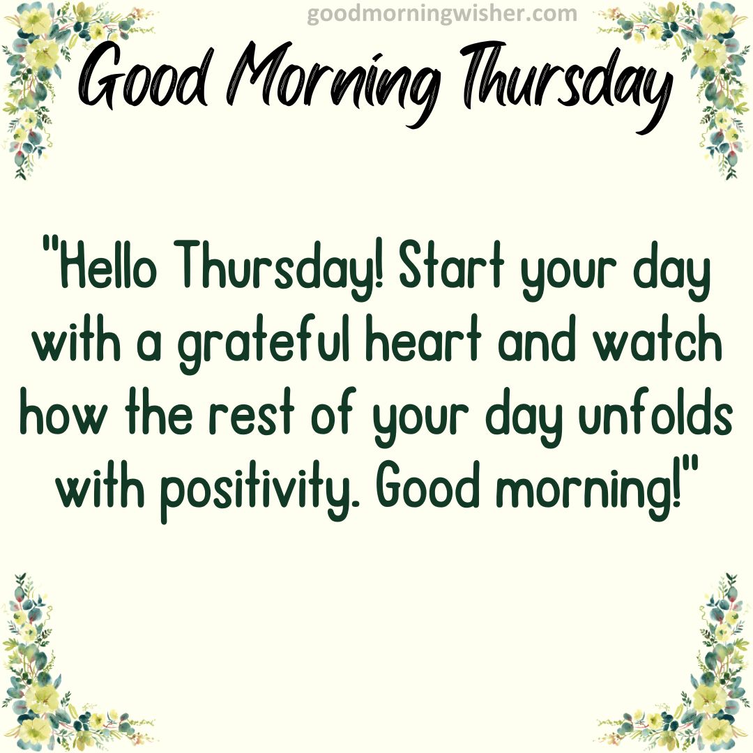 “Hello Thursday! Start your day with a grateful heart and watch how the rest of your day unfolds with positivity. Good morning!”