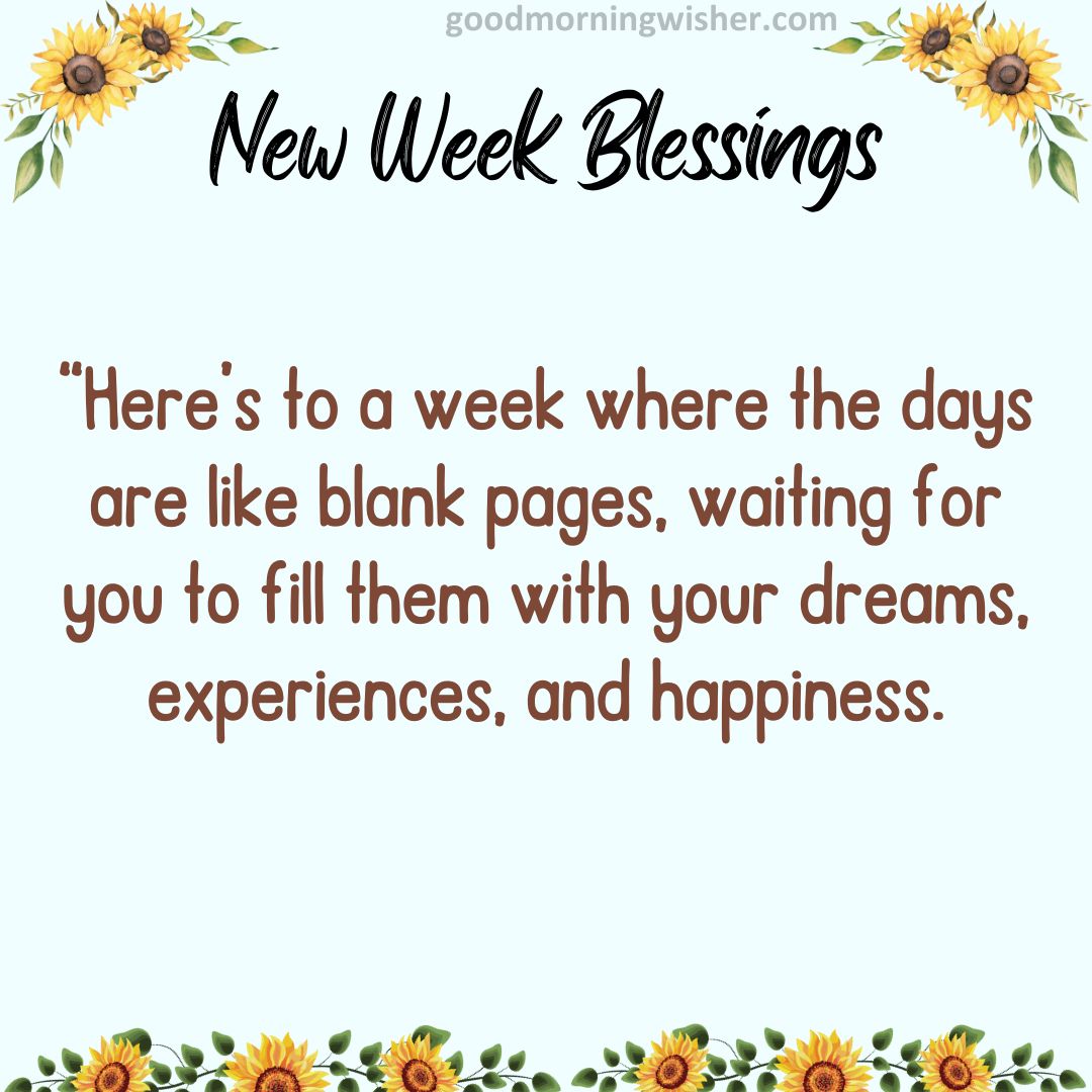 “Here’s to a week where the days are like blank pages, waiting for you to fill them with