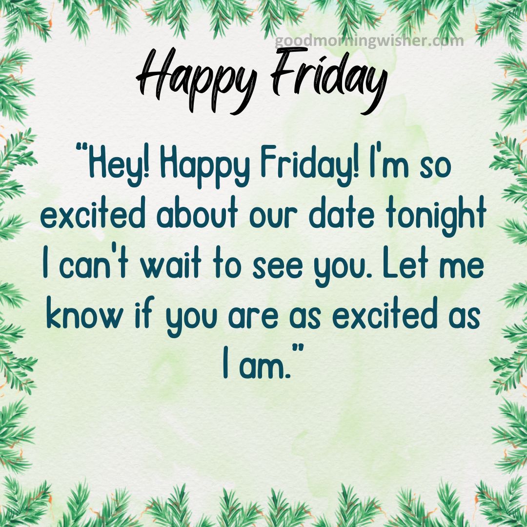 Hey! Happy Friday! I’m so excited about our date tonight – I can’t wait to see you.