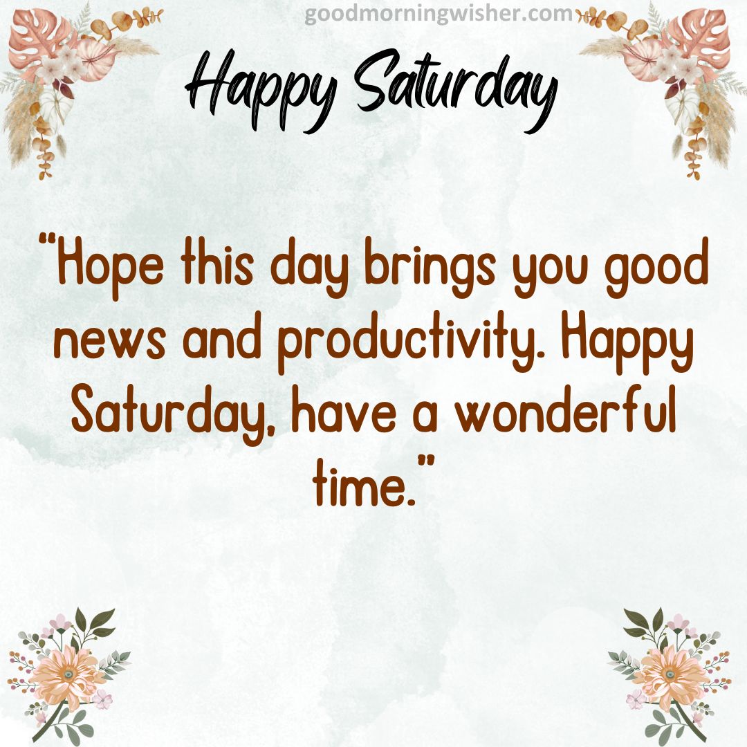 Hope this day brings you good news and productivity. Happy Saturday, have a wonderful time.