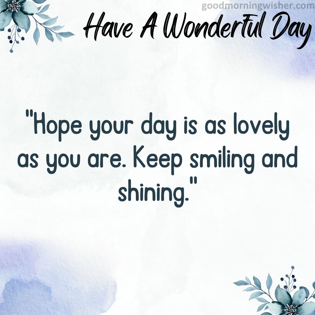 Hope your day is as lovely as you are. Keep smiling and shining.