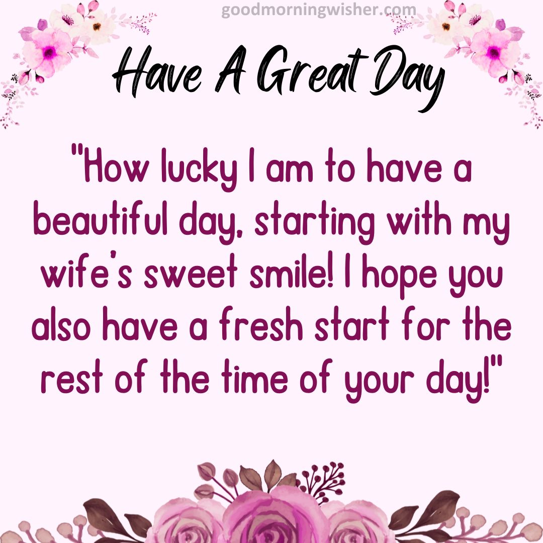 How lucky I am to have a beautiful day, starting with my wife’s sweet smile! I hope you also have