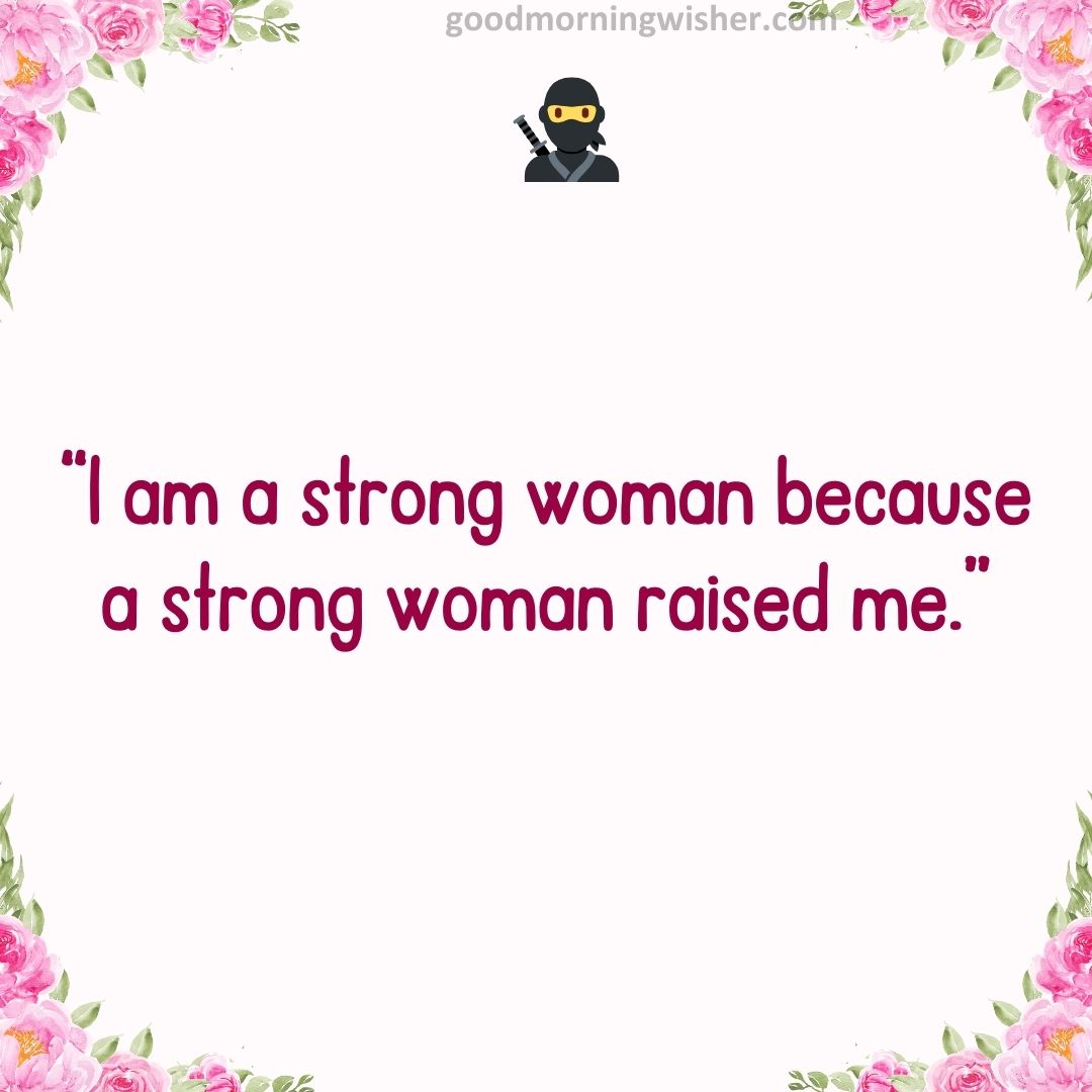 “I am a strong woman because a strong woman raised me.”