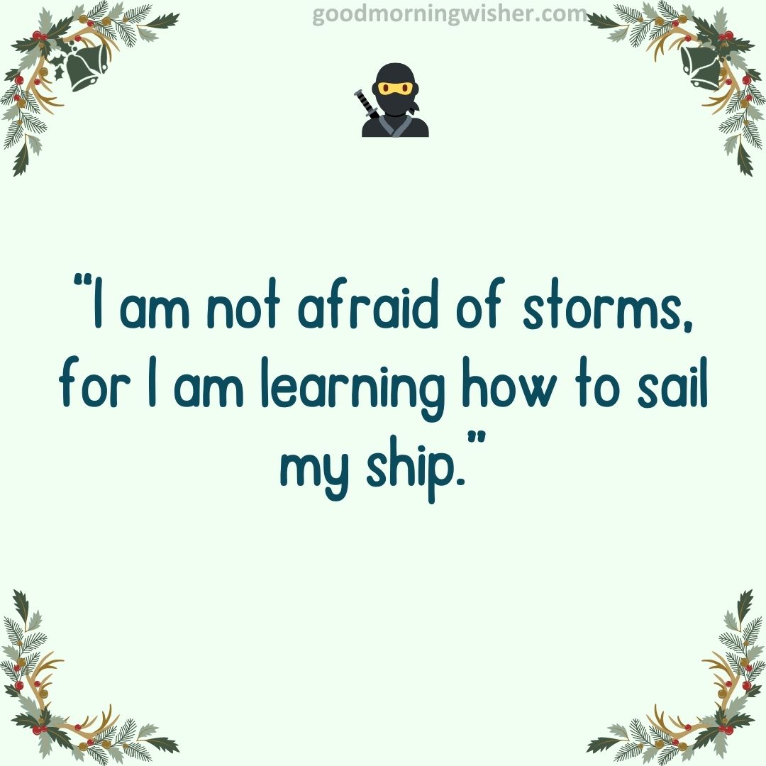 “I am not afraid of storms, for I am learning how to sail my ship.”