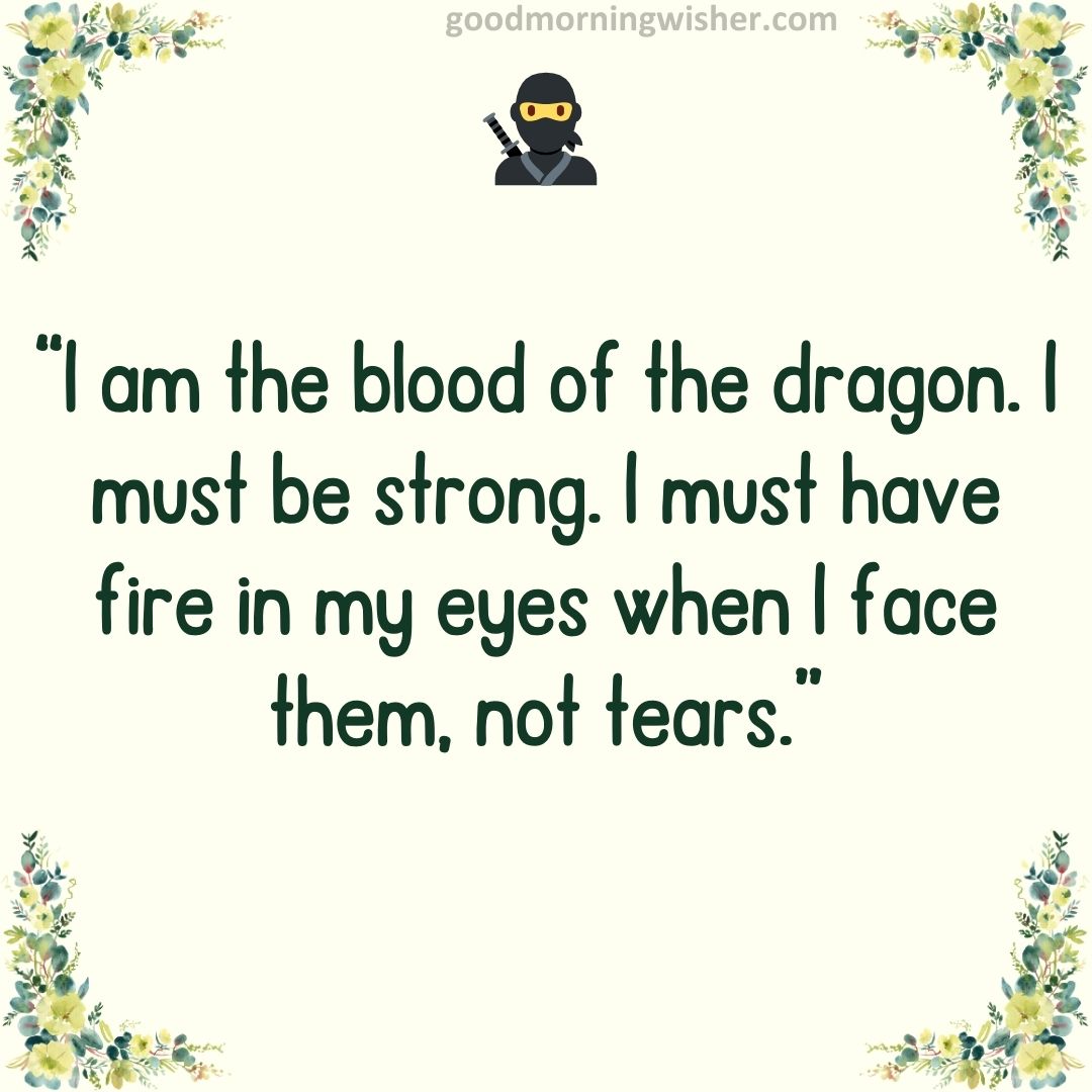“I am the blood of the dragon. I must be strong. I must have fire in my eyes when I face them,