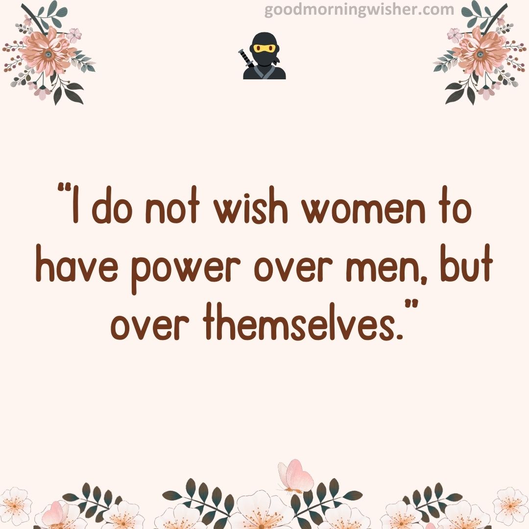 “I do not wish women to have power over men, but over themselves.”