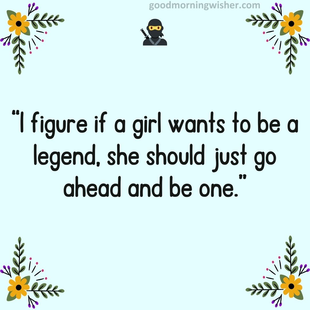 “I figure if a girl wants to be a legend, she should just go ahead and be one.”
