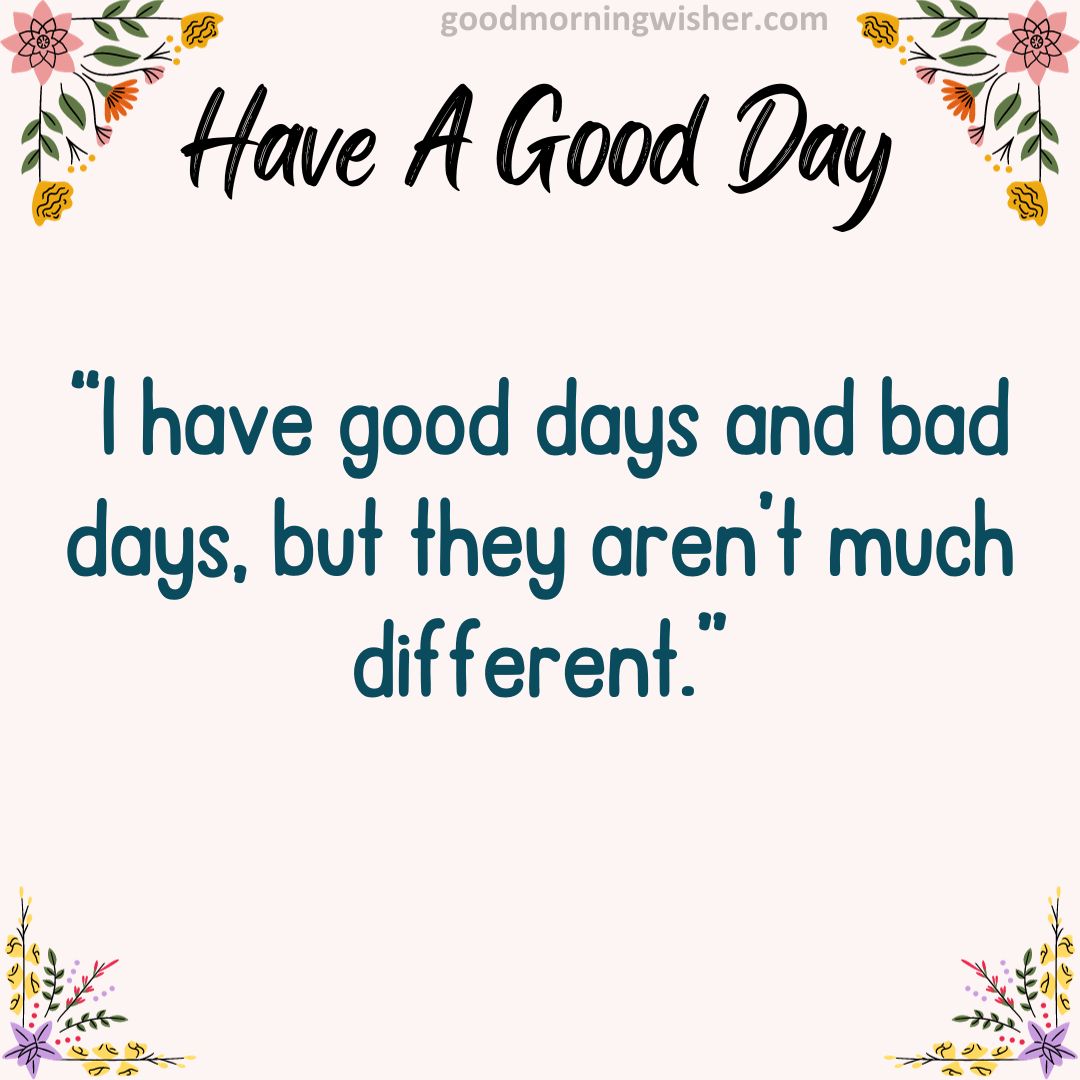 “I have good days and bad days, but they aren’t much different.”