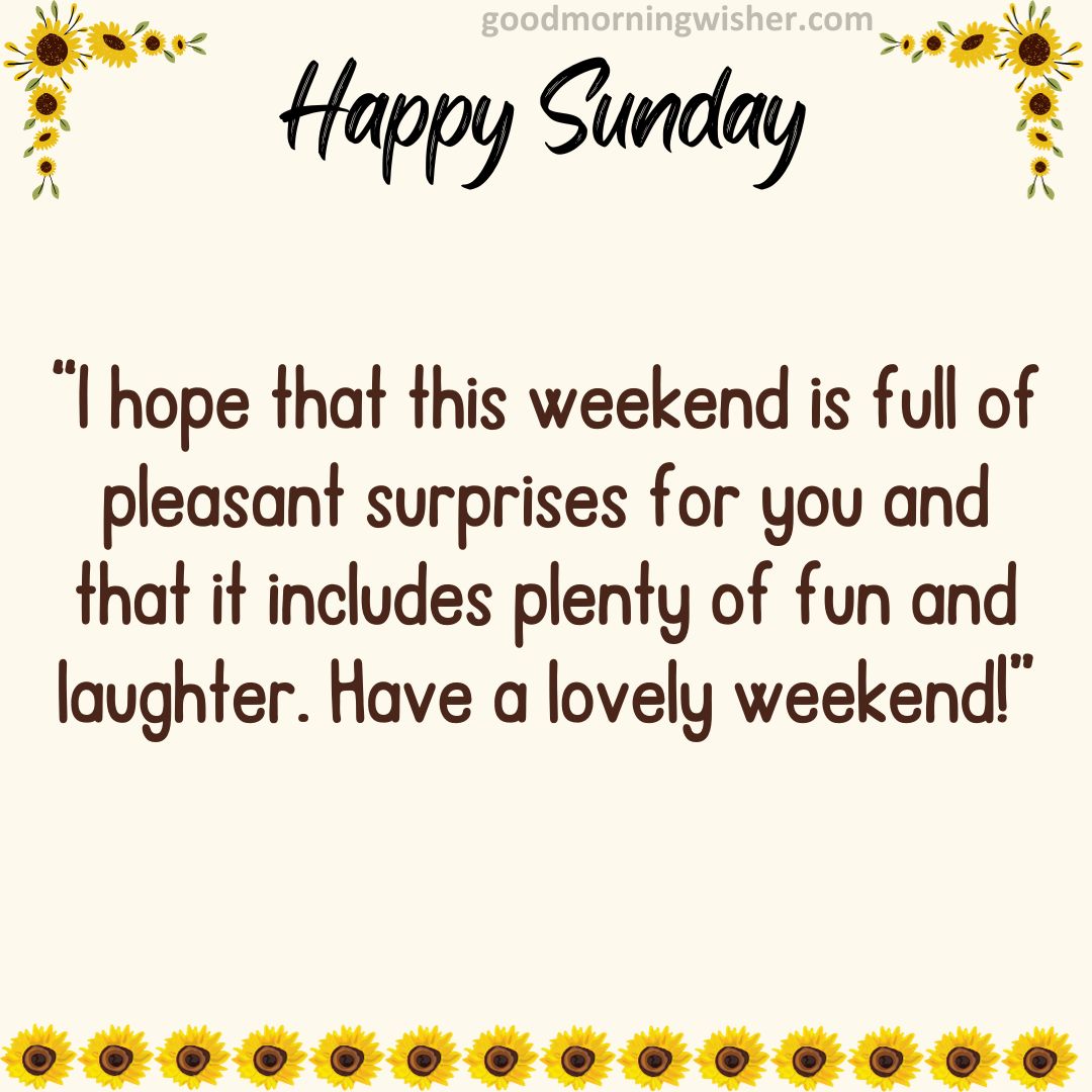 I hope that this weekend is full of pleasant surprises for you and that it includes plenty