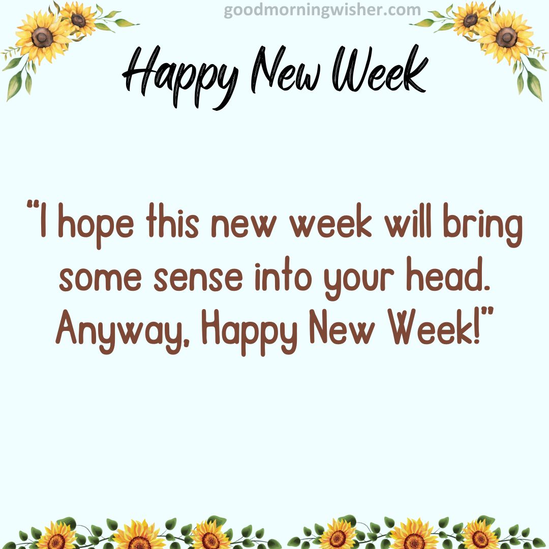 I hope this new week will bring some sense into your head. Anyway, Happy New Week!