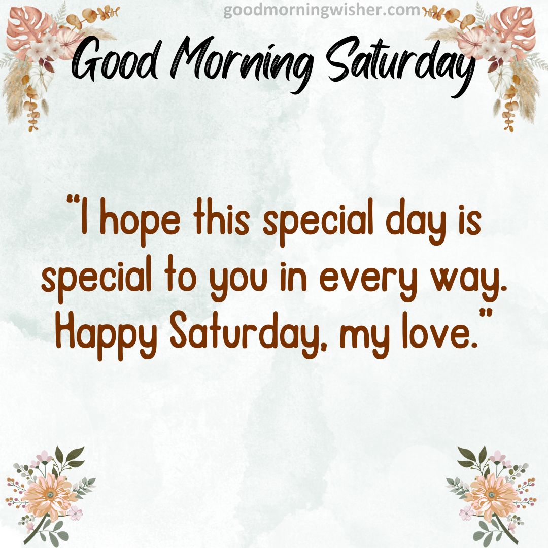 I hope this special day is special to you in every way. Happy Saturday, my love.
