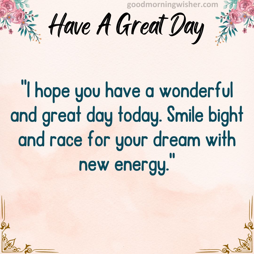 I hope you have a wonderful and great day today. Smile bight and race for your dream with new energy.