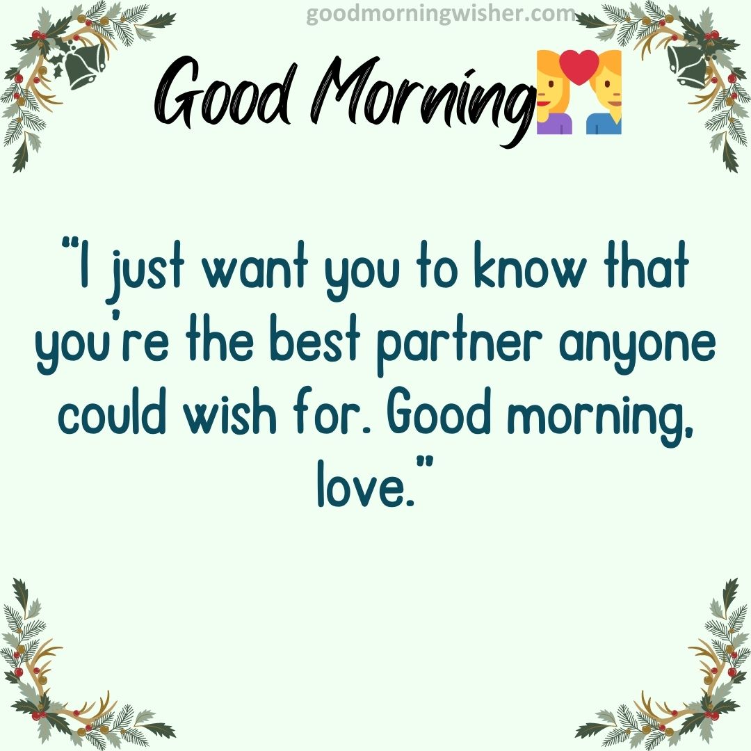 I just want you to know that you’re the best partner anyone could wish for. Good morning, love.