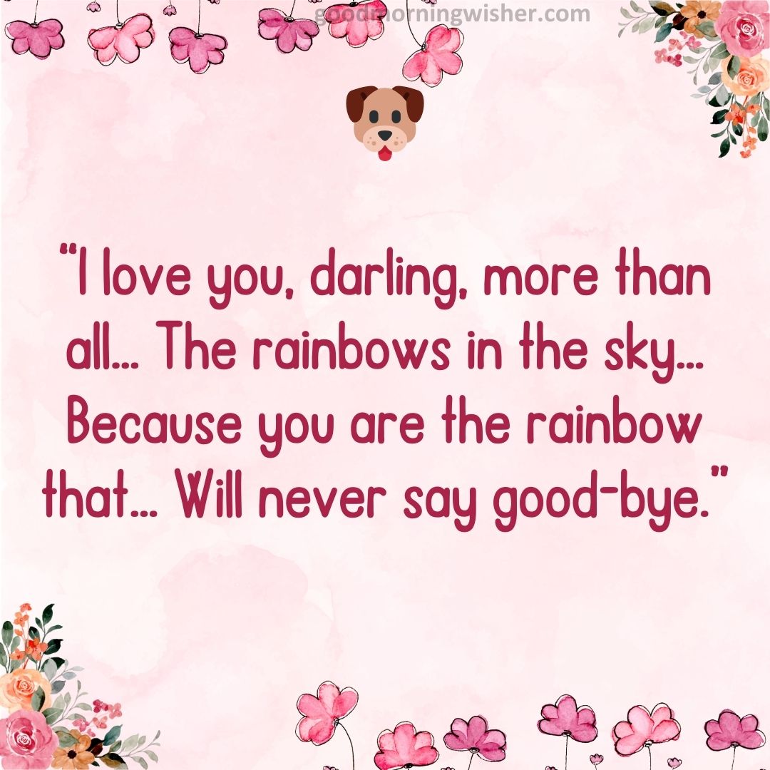 “I love you, darling, more than all… The rainbows in the sky… Because you are the rainbow that
