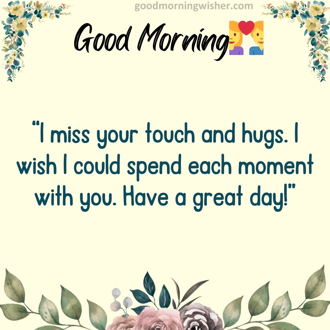 I miss your touch and hugs. I wish I could spend each moment with you. Have a great day!
