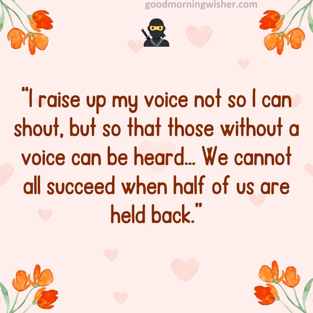 “I raise up my voice—not so I can shout, but so that those without a voice can be heard