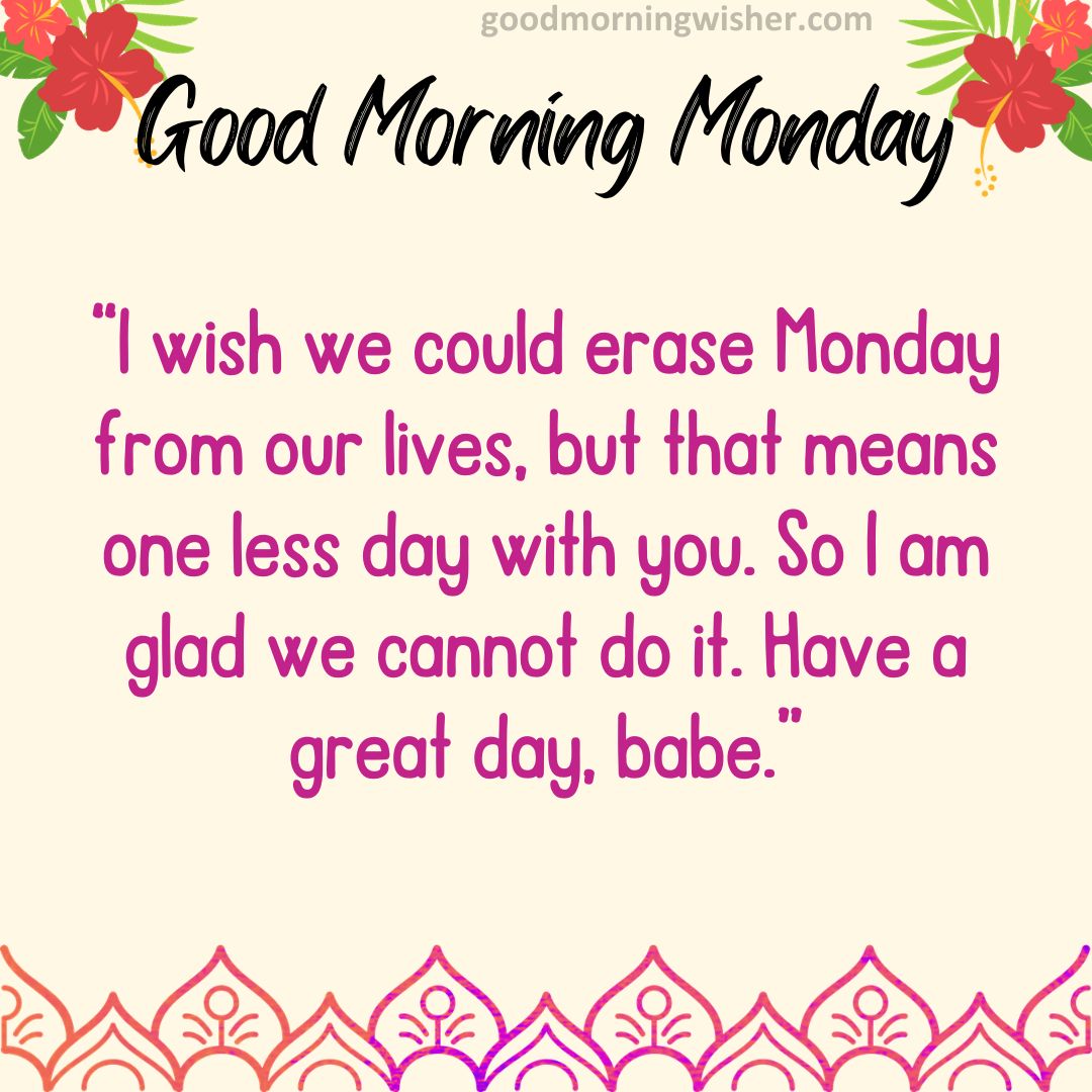 I wish we could erase Monday from our lives, but that means one less day with you.