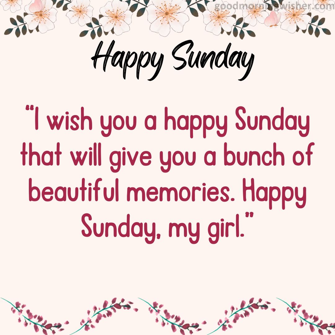 I wish you a happy Sunday that will give you a bunch of beautiful memories. Happy Sunday, my girl.
