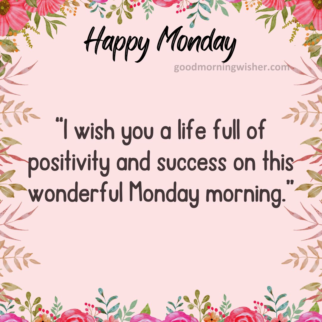 I wish you a life full of positivity and success on this wonderful Monday morning.
