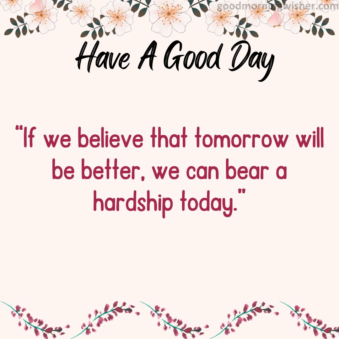 “If we believe that tomorrow will be better, we can bear a hardship today.”