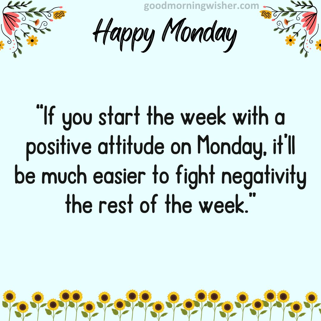 If you start the week with a positive attitude on Monday, it’ll be much easier to fight negativity the rest of the week.