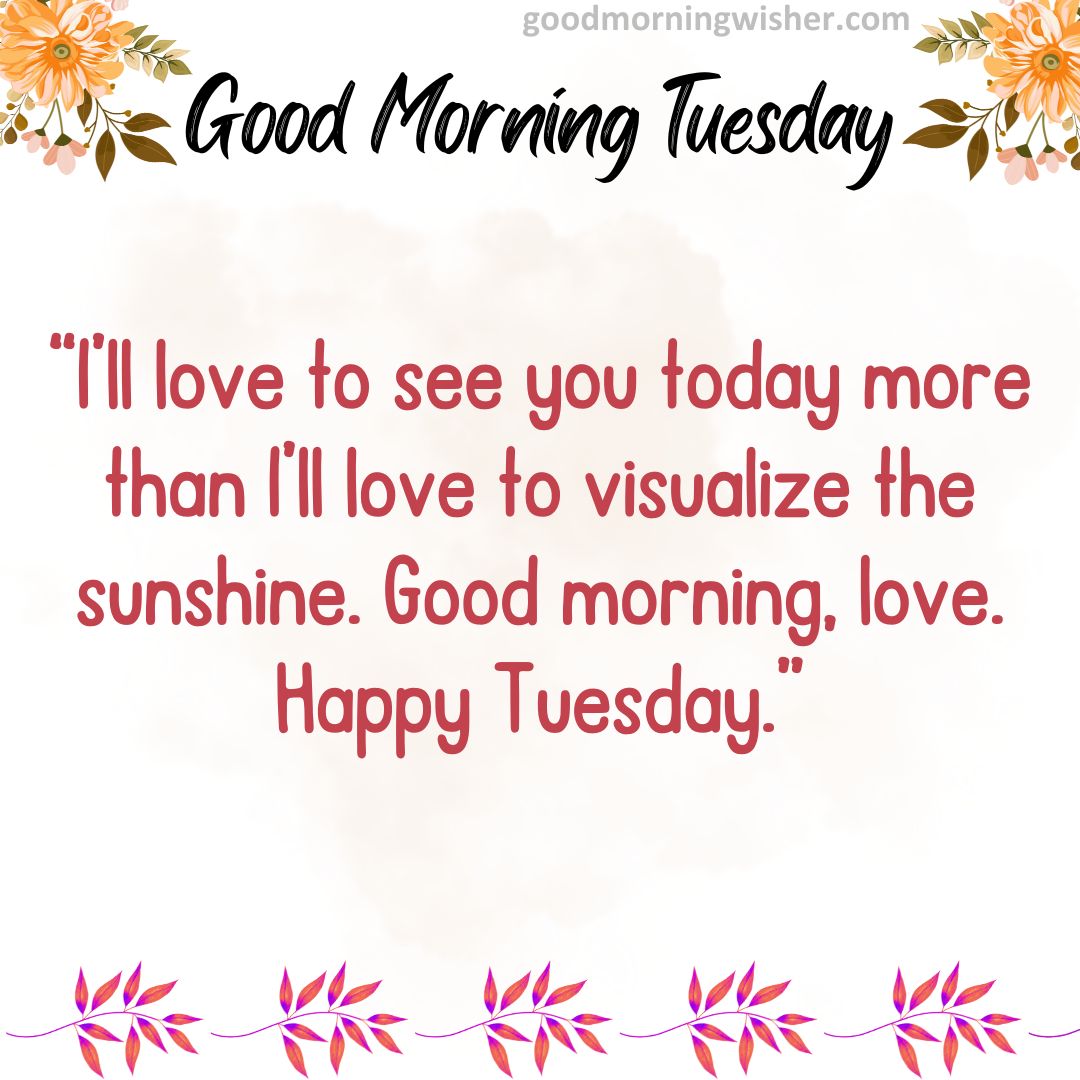 I’ll love to see you today more than I’ll love to visualize the sunshine. Good morning, love. Happy Tuesday.