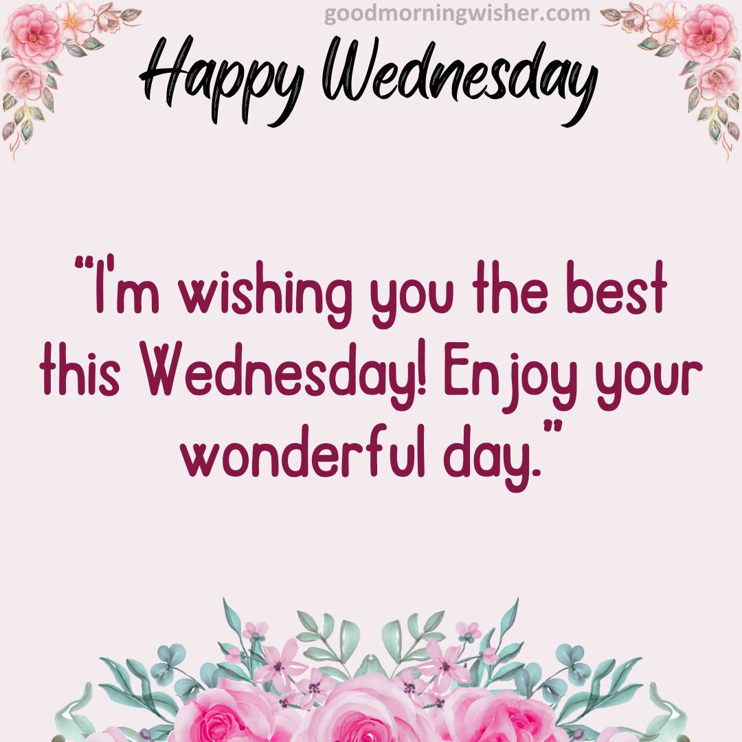 I’m wishing you the best this Wednesday! Enjoy your wonderful day.