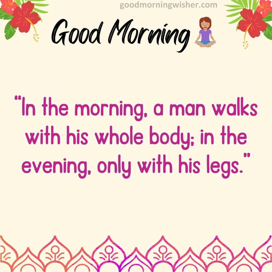“In the morning, a man walks with his whole body; in the evening, only with his legs.