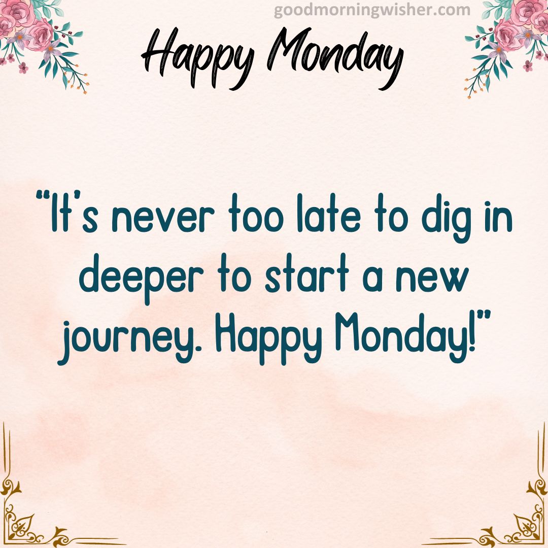 It’s never too late to dig in deeper to start a new journey. Happy Monday!