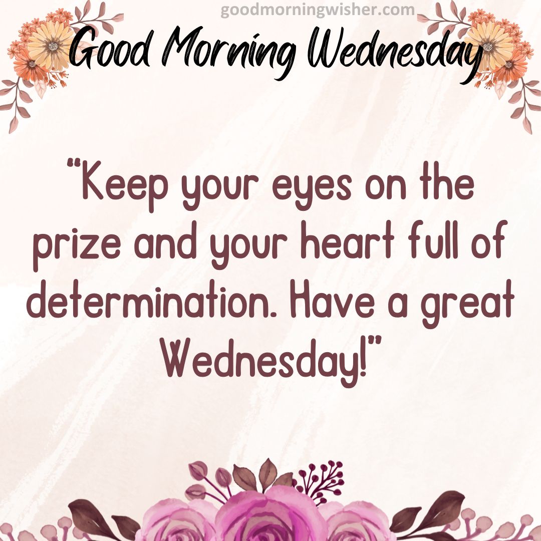 Keep your eyes on the prize and your heart full of determination. Have a great Wednesday!