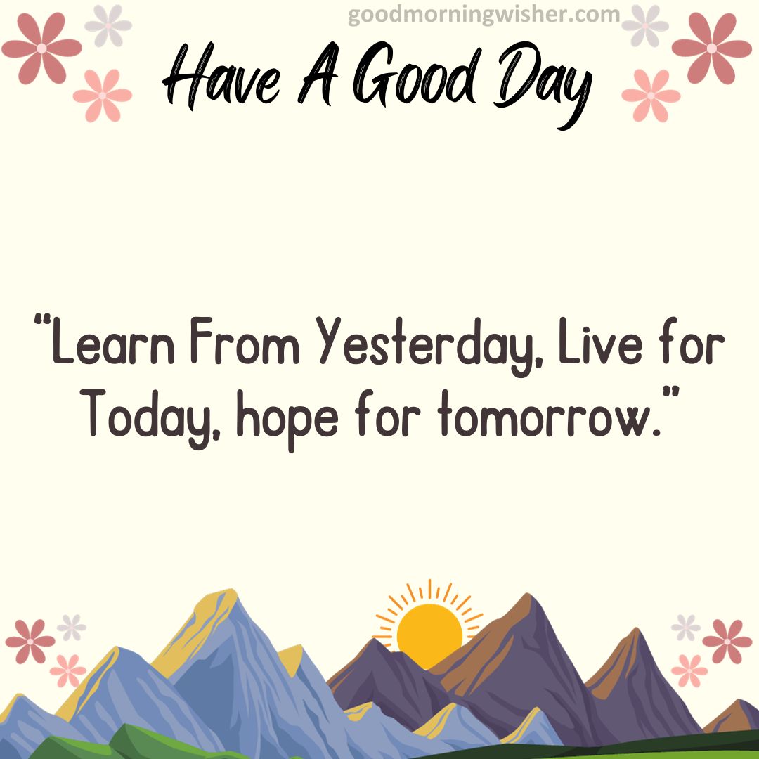 “Learn From Yesterday, Live for Today, hope for tomorrow.”