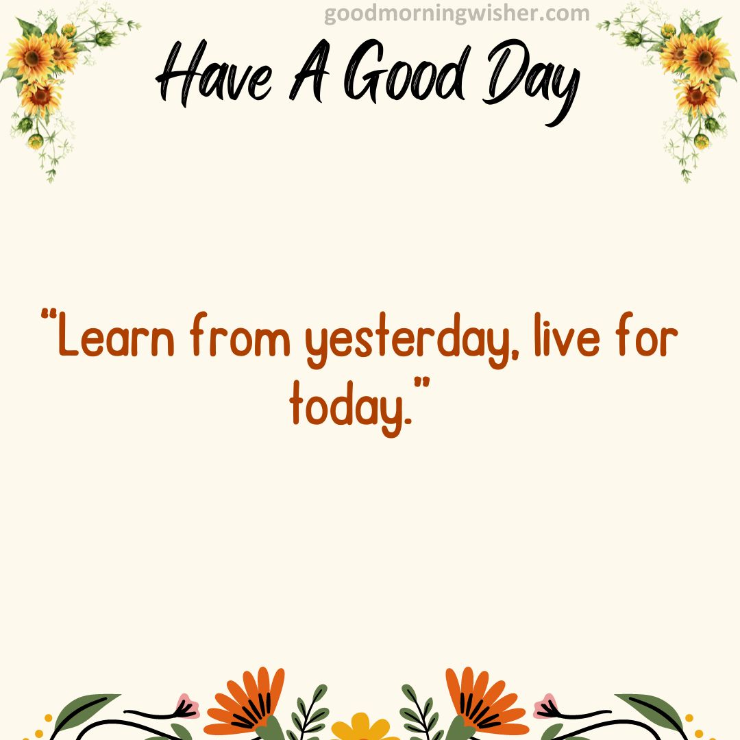 “Learn from yesterday, live for today.”