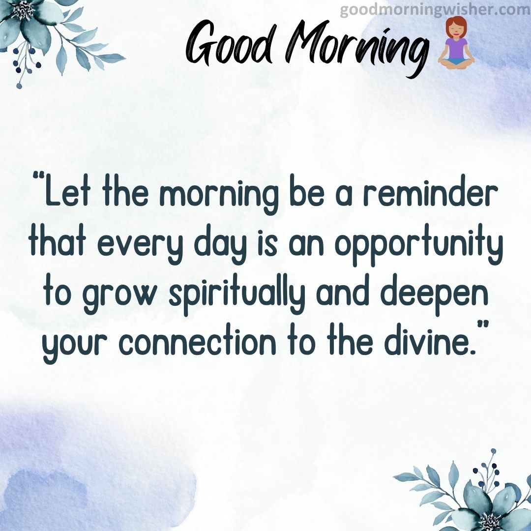 “Let the morning be a reminder that every day is an opportunity to grow spiritually and