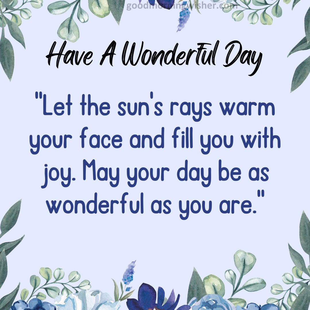 Let the sun’s rays warm your face and fill you with joy. May your day be as wonderful as you are.