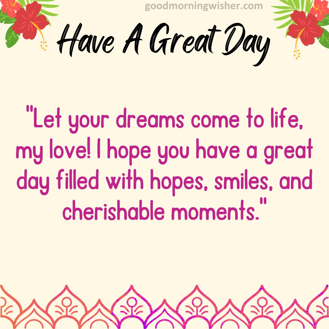 Let your dreams come to life, my love! I hope you have a great day filled with hopes, smiles,
