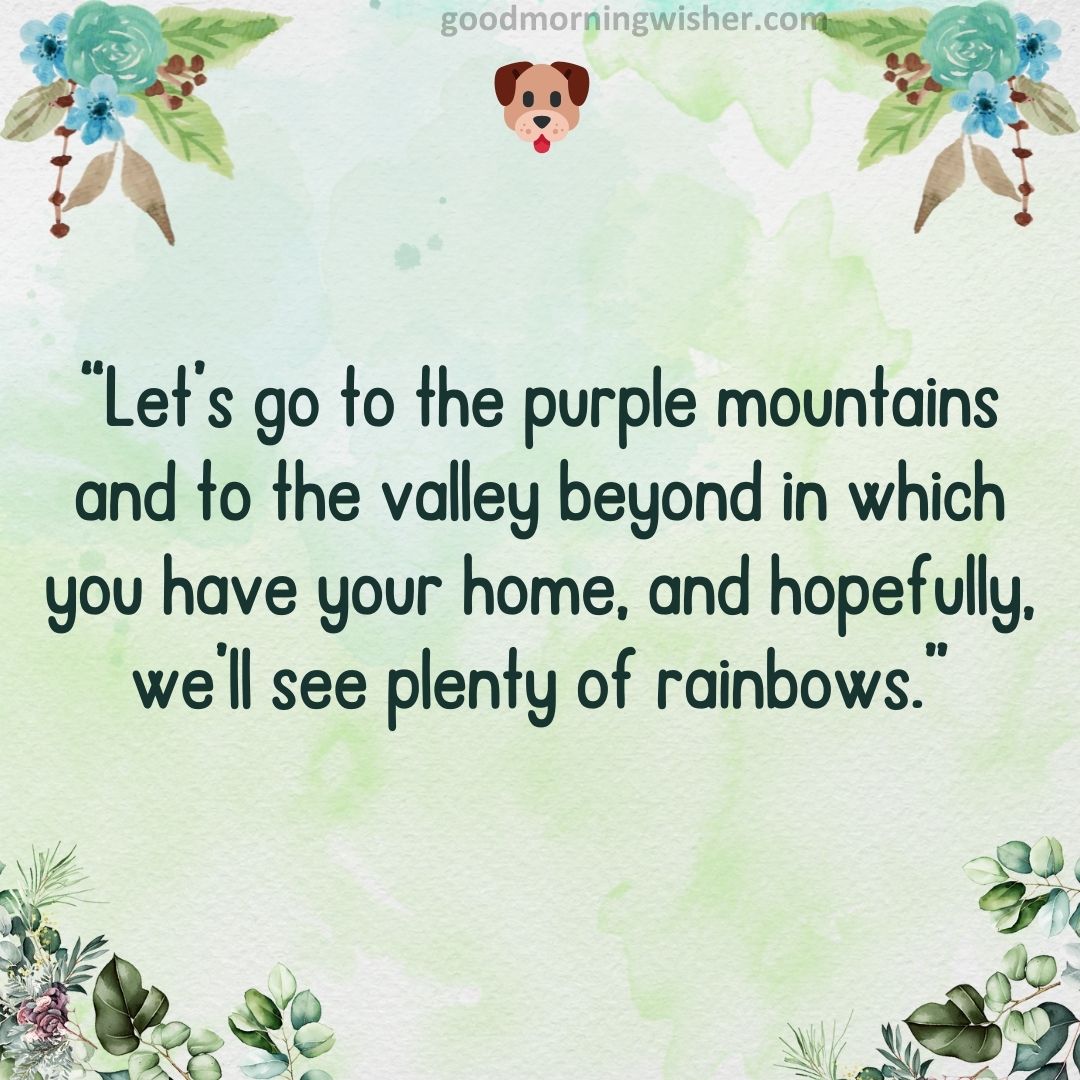 “Let’s go to the purple mountains and to the valley beyond in which you have your home