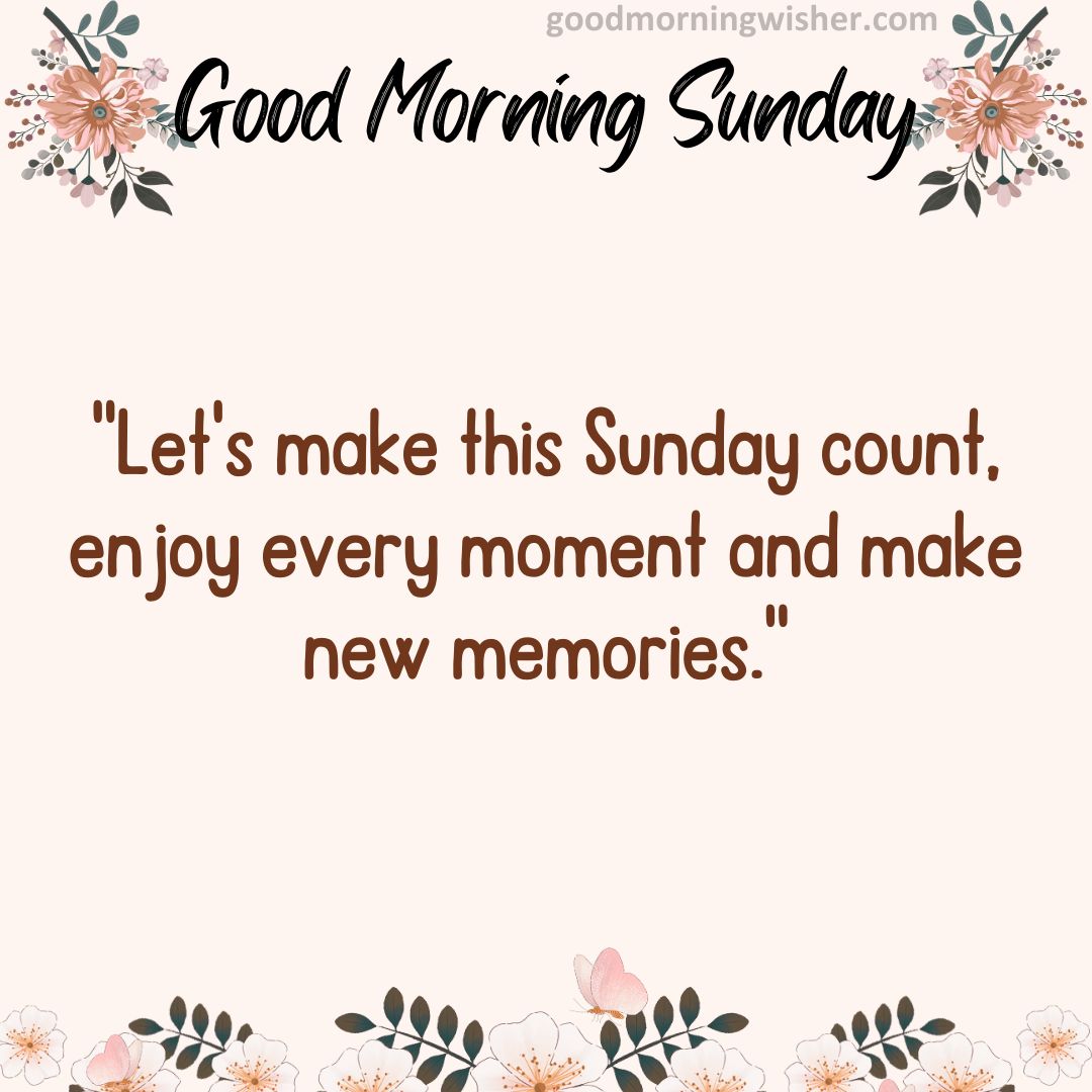 “Let’s make this Sunday count, enjoy every moment and make new memories.”