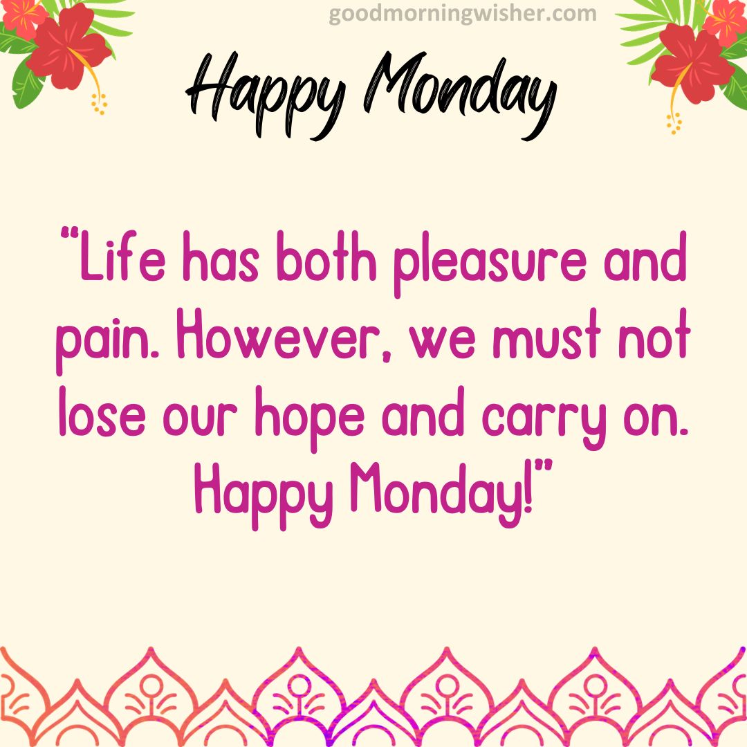 Life has both pleasure and pain. However, we must not lose our hope and carry on. Happy Monday!