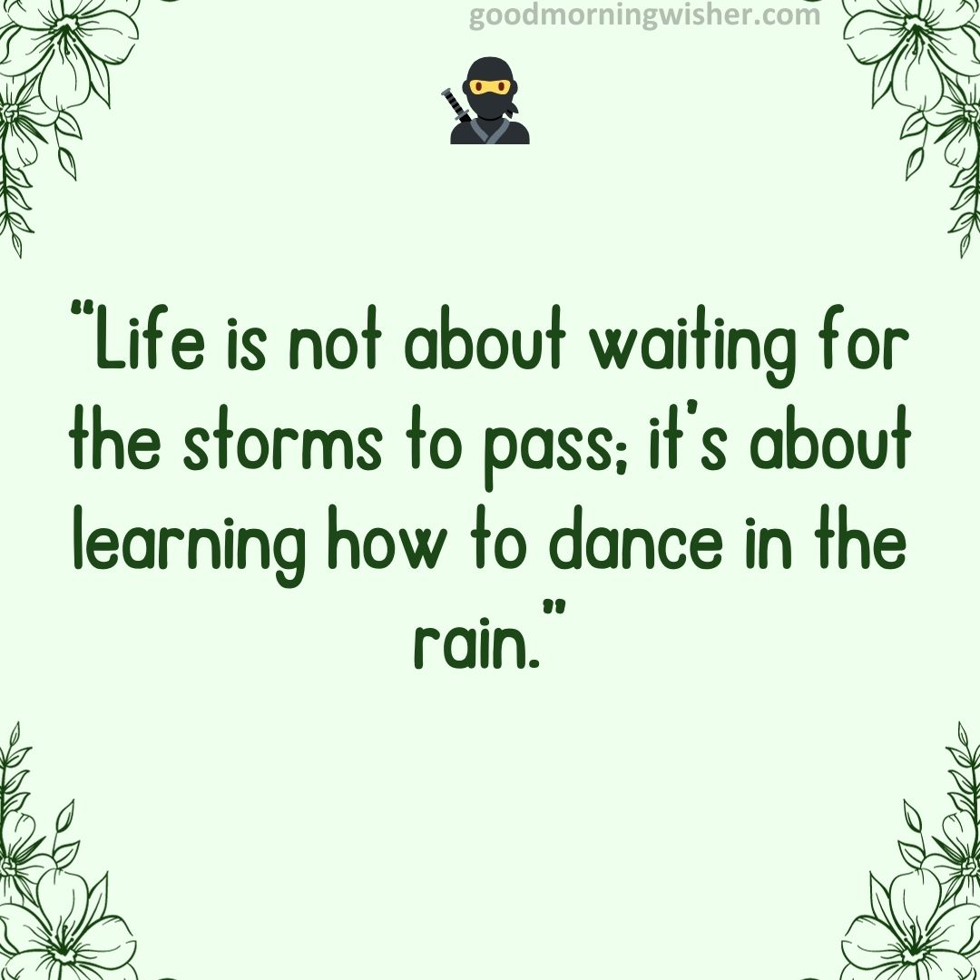 “Life is not about waiting for the storms to pass; it’s about learning how to dance in the rain.