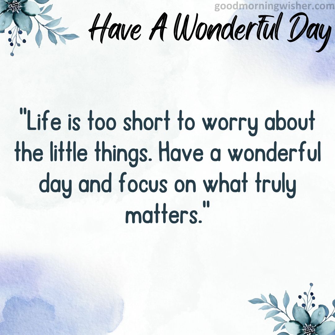 “Life is too short to worry about the little things. Have a wonderful day and focus on what truly matters.”