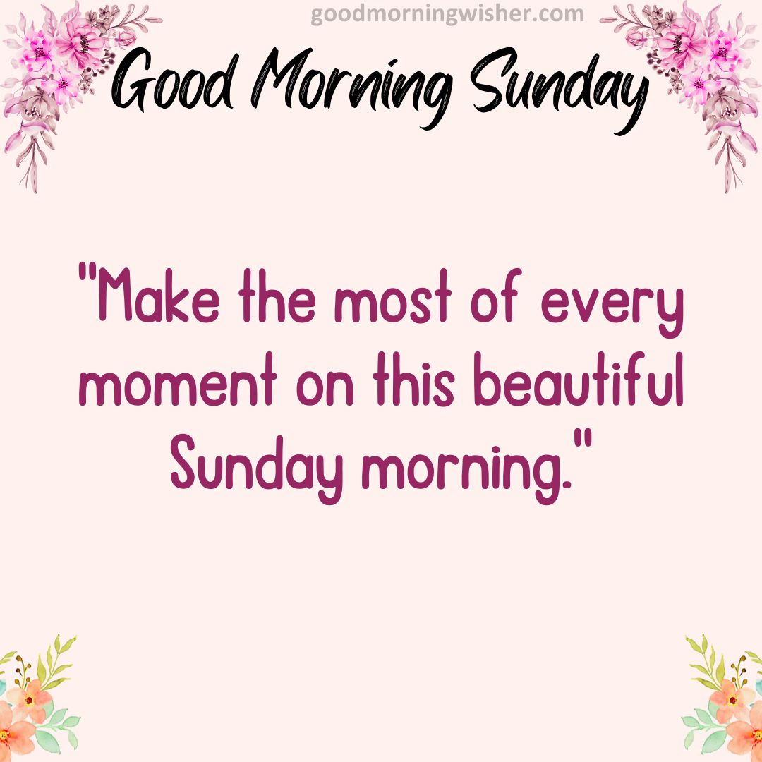 “Make the most of every moment on this beautiful Sunday morning.”